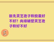 新先灵芝孢子粉胶囊好不好？尚绿破壁灵芝孢子粉好不好