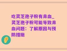 吃灵芝孢子粉有鼻血_灵芝孢子粉可能导致鼻血问题：了解原因与预防措施