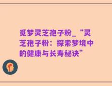 觅梦灵芝孢子粉_“灵芝孢子粉：探索梦境中的健康与长寿秘诀”