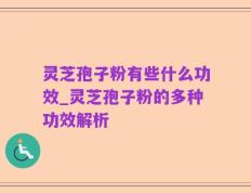 灵芝孢子粉有些什么功效_灵芝孢子粉的多种功效解析