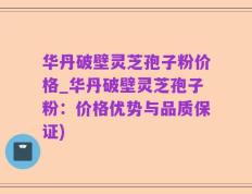 华丹破壁灵芝孢子粉价格_华丹破壁灵芝孢子粉：价格优势与品质保证)