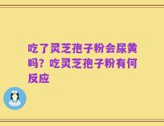 吃了灵芝孢子粉会尿黄吗？吃灵芝孢子粉有何反应