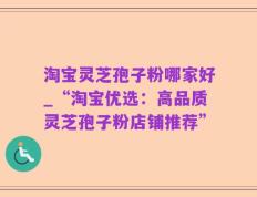 淘宝灵芝孢子粉哪家好_“淘宝优选：高品质灵芝孢子粉店铺推荐”