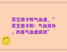 灵芝孢子粉气血虚_“灵芝孢子粉：气血双补，改善气血虚症状”