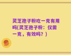 灵芝孢子粉吃一克有用吗(灵芝孢子粉：仅需一克，有效吗？)