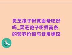 灵芝孢子粉煮面条吃好吗_灵芝孢子粉煮面条的营养价值与食用建议