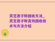 灵芝孢子粉回收方法_灵芝孢子粉高效回收技术与方法介绍