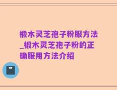 椴木灵芝孢子粉服方法_椴木灵芝孢子粉的正确服用方法介绍