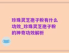 珍珠灵芝孢子粉有什么功效_珍珠灵芝孢子粉的神奇功效解析
