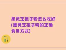 黑灵芝孢子粉怎么吃好(黑灵芝孢子粉的正确食用方式)
