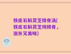 铁皮石斛灵芝排骨汤(铁皮石斛灵芝炖排骨，滋补又美味)