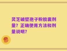灵芝破壁孢子粉胶囊剂量？正确使用方法和剂量说明？