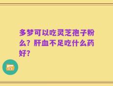 多梦可以吃灵芝孢子粉么？肝血不足吃什么药好？