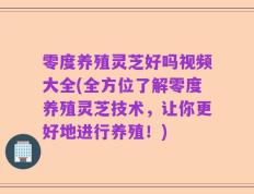 零度养殖灵芝好吗视频大全(全方位了解零度养殖灵芝技术，让你更好地进行养殖！)
