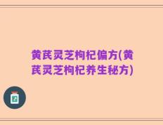 黄芪灵芝枸杞偏方(黄芪灵芝枸杞养生秘方)
