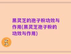 黑灵芝的孢子粉功效与作用(黑灵芝孢子粉的功效与作用)
