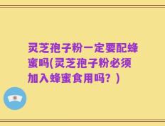 灵芝孢子粉一定要配蜂蜜吗(灵芝孢子粉必须加入蜂蜜食用吗？)