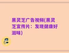 黑灵芝广告视频(黑灵芝宣传片：发现健康好滋味)