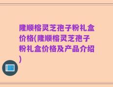 隆顺榕灵芝孢子粉礼盒价格(隆顺榕灵芝孢子粉礼盒价格及产品介绍)