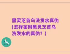 黑灵芝首乌洗发水真伪(怎样鉴别黑灵芝首乌洗发水的真伪？)