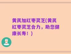 黄芪加红枣灵芝(黄芪红枣灵芝合力，助您健康长寿！)