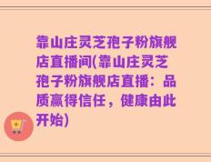 靠山庄灵芝孢子粉旗舰店直播间(靠山庄灵芝孢子粉旗舰店直播：品质赢得信任，健康由此开始)