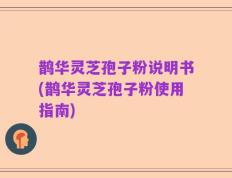 鹊华灵芝孢子粉说明书(鹊华灵芝孢子粉使用指南)