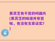 黑灵芝有不苦的吗图片(黑灵芝的味道并非苦味，有没有文章证实？)