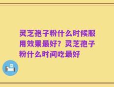 灵芝孢子粉什么时候服用效果最好？灵芝孢子粉什么时间吃最好