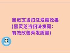 黑灵芝当归洗发露效果(黑灵芝当归洗发露：有效改善秀发质量)