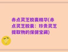 赤点灵芝胶囊精华(赤点灵芝胶囊：珍贵灵芝提取物的保健宝藏)