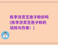 陈李济灵芝孢子粉好吗(陈李济灵芝孢子粉的功效与作用！)