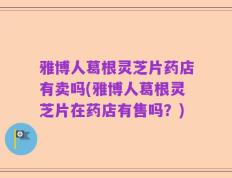雅博人葛根灵芝片药店有卖吗(雅博人葛根灵芝片在药店有售吗？)
