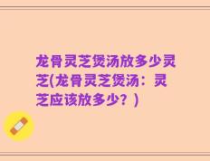 龙骨灵芝煲汤放多少灵芝(龙骨灵芝煲汤：灵芝应该放多少？)