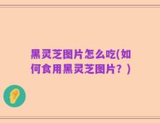 黑灵芝图片怎么吃(如何食用黑灵芝图片？)