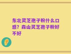 东北灵芝孢子粉什么口感？森山灵芝孢子粉好不好