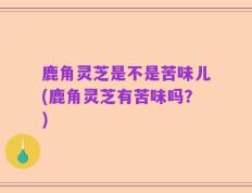 鹿角灵芝是不是苦味儿(鹿角灵芝有苦味吗？)