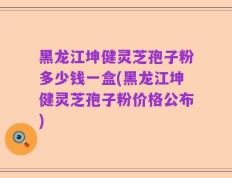 黑龙江坤健灵芝孢子粉多少钱一盒(黑龙江坤健灵芝孢子粉价格公布)
