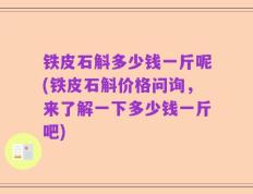 铁皮石斛多少钱一斤呢(铁皮石斛价格问询，来了解一下多少钱一斤吧)