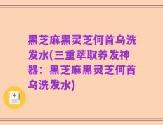 黑芝麻黑灵芝何首乌洗发水(三重萃取养发神器：黑芝麻黑灵芝何首乌洗发水)