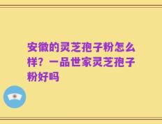 安徽的灵芝孢子粉怎么样？一品世家灵芝孢子粉好吗