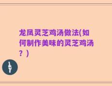 龙凤灵芝鸡汤做法(如何制作美味的灵芝鸡汤？)