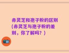 赤灵芝和孢子粉的区别(赤灵芝与孢子粉的差别，你了解吗？)