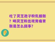 吃了灵芝孢子粉乳腺胀？喝灵芝粉出现胃痛胃胀是怎么回事？