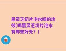 黑灵芝切片泡水喝的功效(喝黑灵芝切片泡水有哪些好处？)