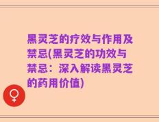 黑灵芝的疗效与作用及禁忌(黑灵芝的功效与禁忌：深入解读黑灵芝的药用价值)