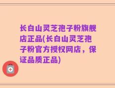 长白山灵芝孢子粉旗舰店正品(长白山灵芝孢子粉官方授权网店，保证品质正品)