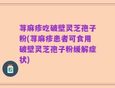 荨麻疹吃破壁灵芝孢子粉(荨麻疹患者可食用破壁灵芝孢子粉缓解症状)