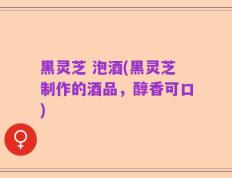 黑灵芝 泡酒(黑灵芝制作的酒品，醇香可口)