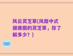 风云灵芝草(风靡中式健康圈的灵芝草，你了解多少？)